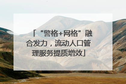 “警格+网格”融合发力，流动人口管理服务提质增效