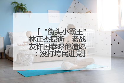 “街头小霸王”林正杰癌逝，老战友许国泰曝他遗愿：没打垮民进党