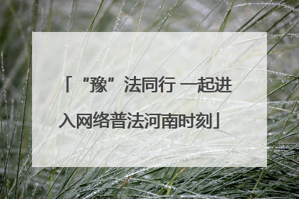 “豫”法同行 一起进入网络普法河南时刻