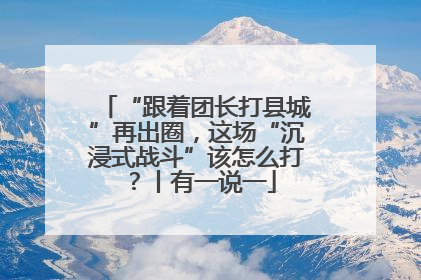 “跟着团长打县城”再出圈，这场“沉浸式战斗”该怎么打？丨有一说一