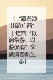 “跟着演出游广西”｜培育“以演带游、以游促消”文旅消费新生态