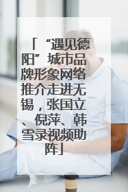 “遇见德阳”城市品牌形象网络推介走进无锡，张国立、倪萍、韩雪录视频助阵