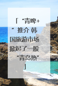 “青啤+”推介 韩国旅游市场掀起了一股“青岛热”