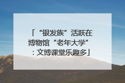 “银发族”活跃在博物馆“老年大学”：文博课堂乐趣多