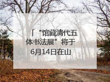 “馆藏清代五体书法展”将于6月14日在山东博物馆开展