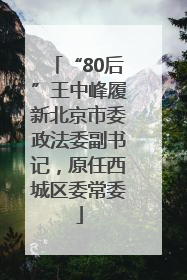 “80后”王中峰履新北京市委政法委副书记，原任西城区委常委