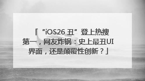 “iOS26 丑”登上热搜第一，网友炸锅：史上最丑UI界面，还是颠覆性创新？