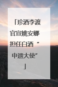 珍酒李渡官宣姚安娜担任白酒“申遗大使”
