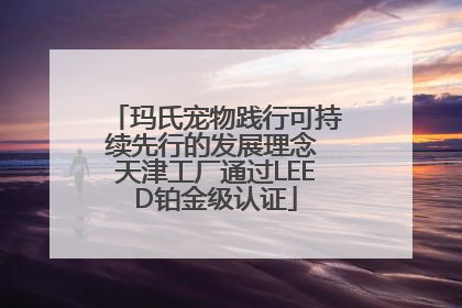 玛氏宠物践行可持续先行的发展理念 天津工厂通过LEED铂金级认证