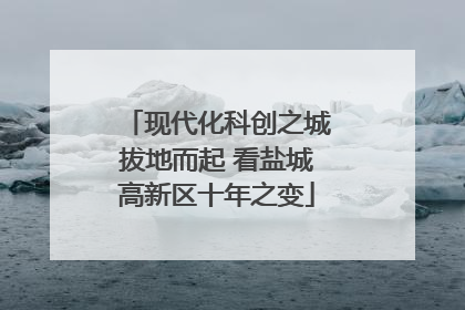现代化科创之城拔地而起 看盐城高新区十年之变