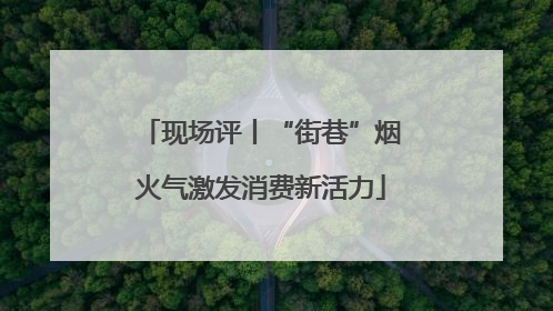 现场评丨“街巷”烟火气激发消费新活力