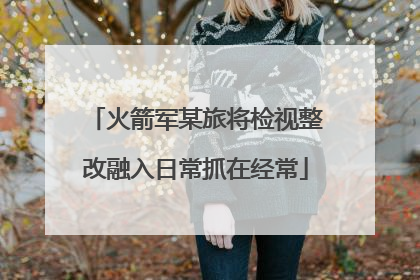 火箭军某旅将检视整改融入日常抓在经常