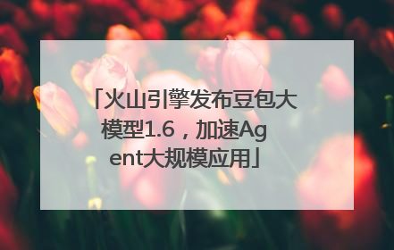 火山引擎发布豆包大模型1.6，加速Agent大规模应用