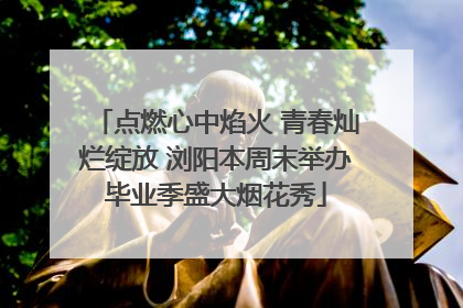 点燃心中焰火 青春灿烂绽放 浏阳本周末举办毕业季盛大烟花秀