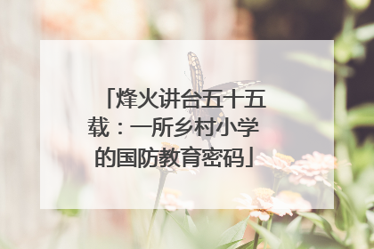 烽火讲台五十五载：一所乡村小学的国防教育密码