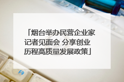 烟台举办民营企业家记者见面会 分享创业历程高质量发展政策