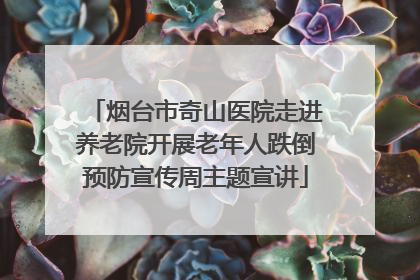 烟台市奇山医院走进养老院开展老年人跌倒预防宣传周主题宣讲