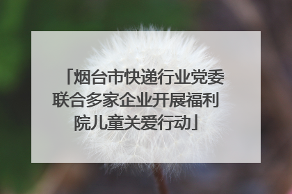 烟台市快递行业党委联合多家企业开展福利院儿童关爱行动