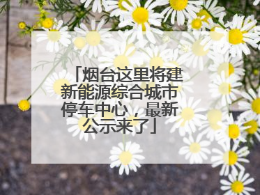 烟台这里将建新能源综合城市停车中心，最新公示来了