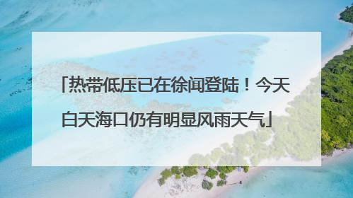 热带低压已在徐闻登陆！今天白天海口仍有明显风雨天气