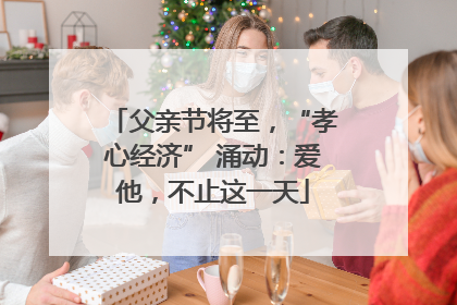 父亲节将至，“孝心经济” 涌动：爱他，不止这一天
