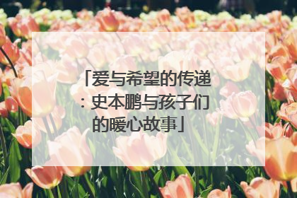 爱与希望的传递：史本鹏与孩子们的暖心故事