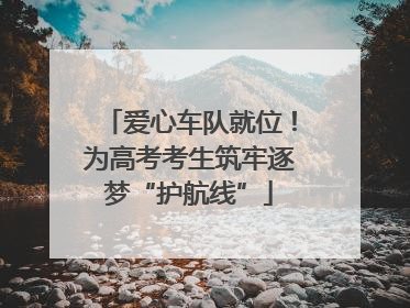 爱心车队就位！为高考考生筑牢逐梦“护航线”