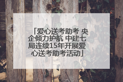 爱心送考助考 央企倾力护航 中建七局连续15年开展爱心送考助考活动