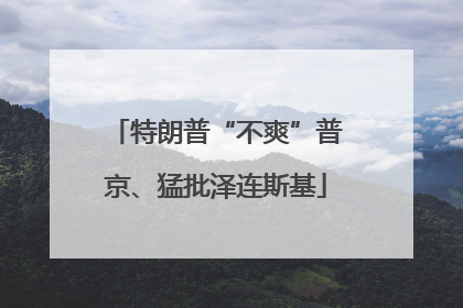 特朗普“不爽”普京、猛批泽连斯基