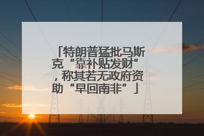 特朗普猛批马斯克“靠补贴发财”，称其若无政府资助“早回南非”