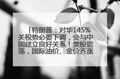 特朗普：对华145%关税势必要下调，会与中国建立良好关系！美股震荡，国际油价、金价齐涨！关税比商品还贵，美企业主很忧心……