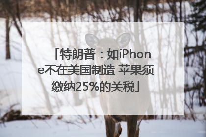 特朗普：如iPhone不在美国制造 苹果须缴纳25%的关税