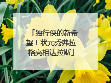 独行侠的新希望！状元秀弗拉格亮相达拉斯