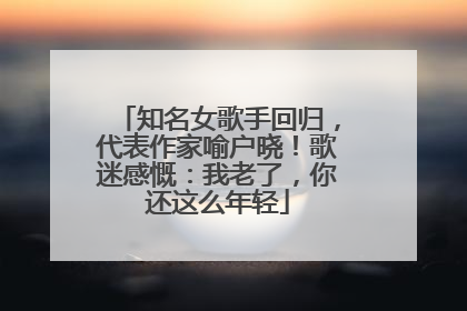 知名女歌手回归，代表作家喻户晓！歌迷感慨：我老了，你还这么年轻