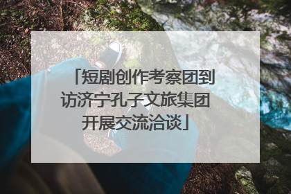 短剧创作考察团到访济宁孔子文旅集团开展交流洽谈