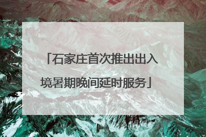 石家庄首次推出出入境暑期晚间延时服务
