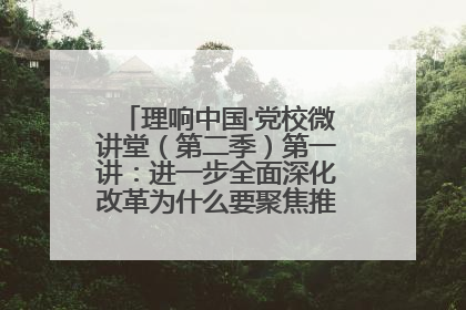 理响中国·党校微讲堂（第二季）第一讲：进一步全面深化改革为什么要聚焦推进中国式现代化
