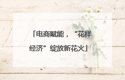电商赋能，“花样经济”绽放新花火