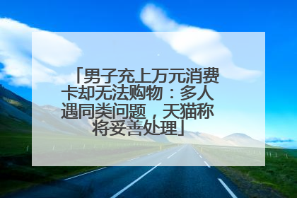 男子充上万元消费卡却无法购物：多人遇同类问题，天猫称将妥善处理