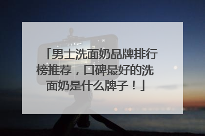 男士洗面奶品牌排行榜推荐，口碑最好的洗面奶是什么牌子！