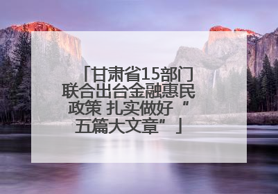 甘肃省15部门联合出台金融惠民政策 扎实做好“五篇大文章”