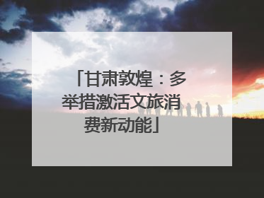 甘肃敦煌：多举措激活文旅消费新动能