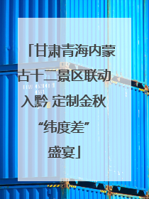 甘肃青海内蒙古十二景区联动入黔 定制金秋 “纬度差” 盛宴
