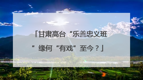 甘肃高台“乐善忠义班”缘何“有戏”至今？