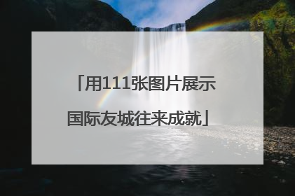 用111张图片展示国际友城往来成就