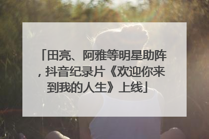 田亮、阿雅等明星助阵，抖音纪录片《欢迎你来到我的人生》上线