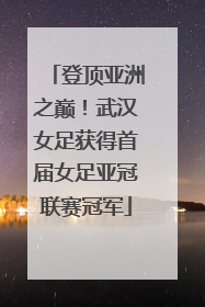 登顶亚洲之巅！武汉女足获得首届女足亚冠联赛冠军