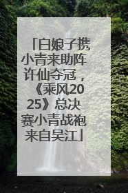 白娘子携小青来助阵许仙夺冠，《乘风2025》总决赛小青战袍来自吴江