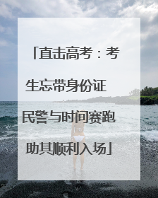 直击高考：考生忘带身份证 民警与时间赛跑助其顺利入场