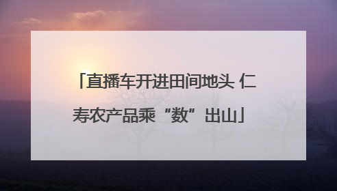 直播车开进田间地头 仁寿农产品乘“数”出山